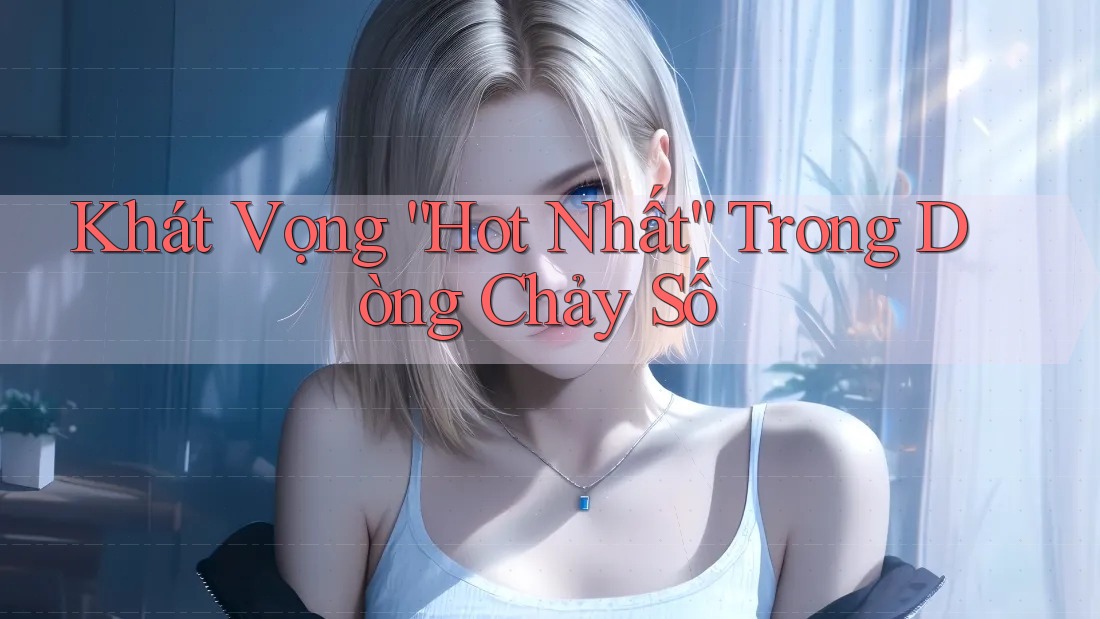 Khát Vọng “Hot Nhất” Trong Dòng Chảy Số Khát Vọng “Hot Nhất” Trong Dòng Chảy Số