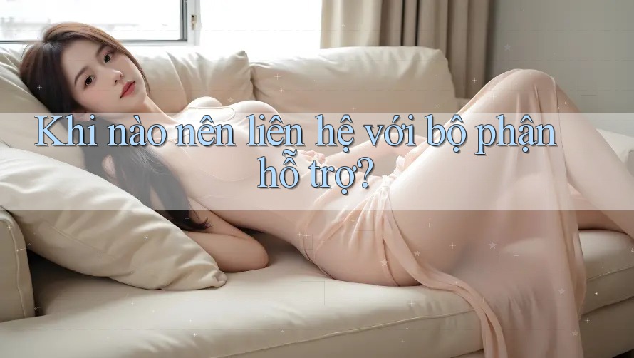 Khi nào nên liên hệ với bộ phận hỗ trợ? Khi nào nên liên hệ với bộ phận hỗ trợ?