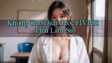 không giao dịch được five88 phải làm sao