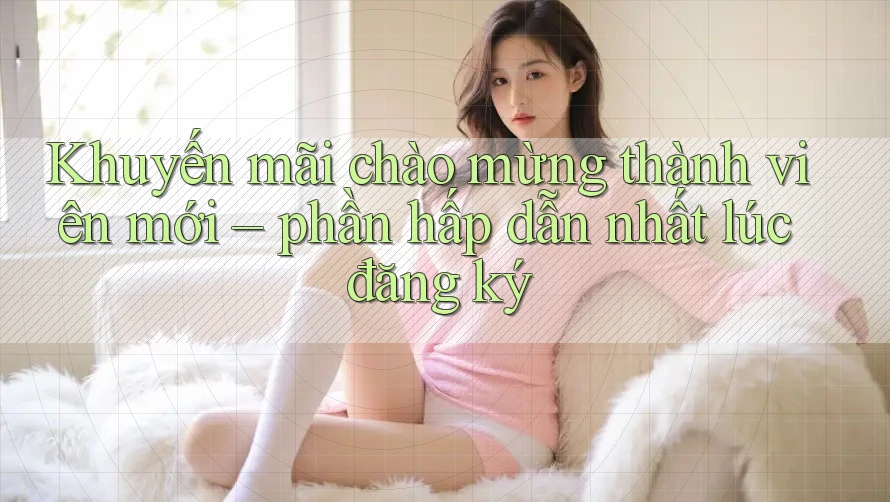 Khuyến mãi chào mừng thành viên mới – phần hấp dẫn nhất lúc đăng ký Khuyến mãi chào mừng thành viên mới – phần hấp dẫn nhất lúc đăng ký