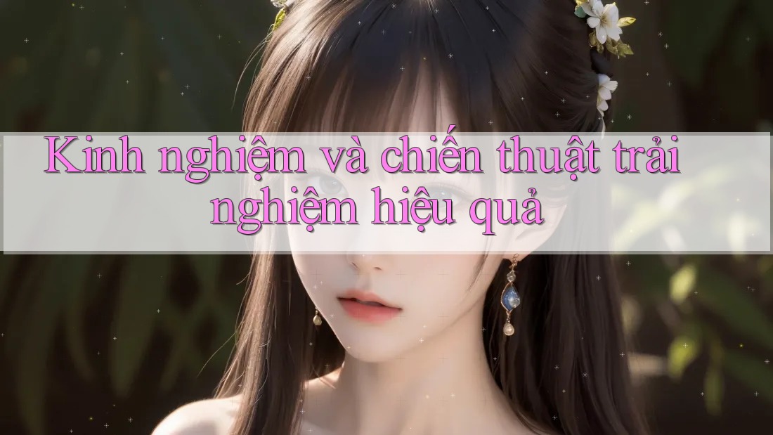 Kinh nghiệm và chiến thuật trải nghiệm hiệu quả Kinh nghiệm và chiến thuật trải nghiệm hiệu quả