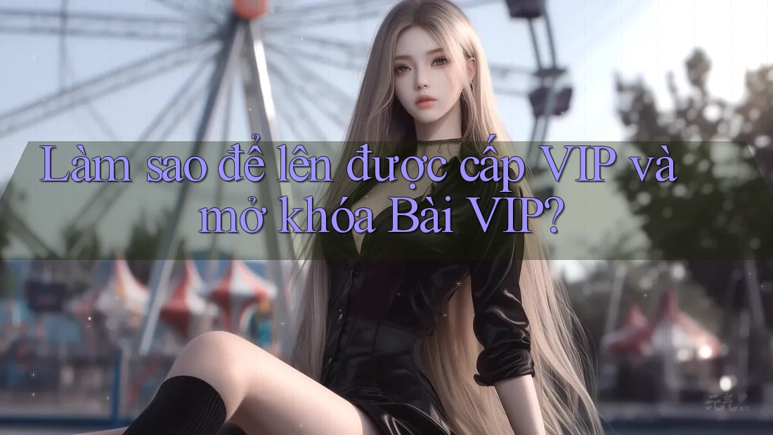 Làm sao để lên được cấp VIP và mở khóa Bài VIP? Làm sao để lên được cấp VIP và mở khóa Bài VIP?