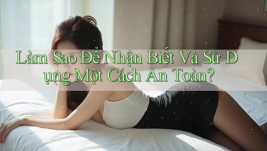 Làm Sao Để Nhận Biết Và Sử Dụng Một Cách An Toàn? Làm Sao Để Nhận Biết Và Sử Dụng Một Cách An Toàn?