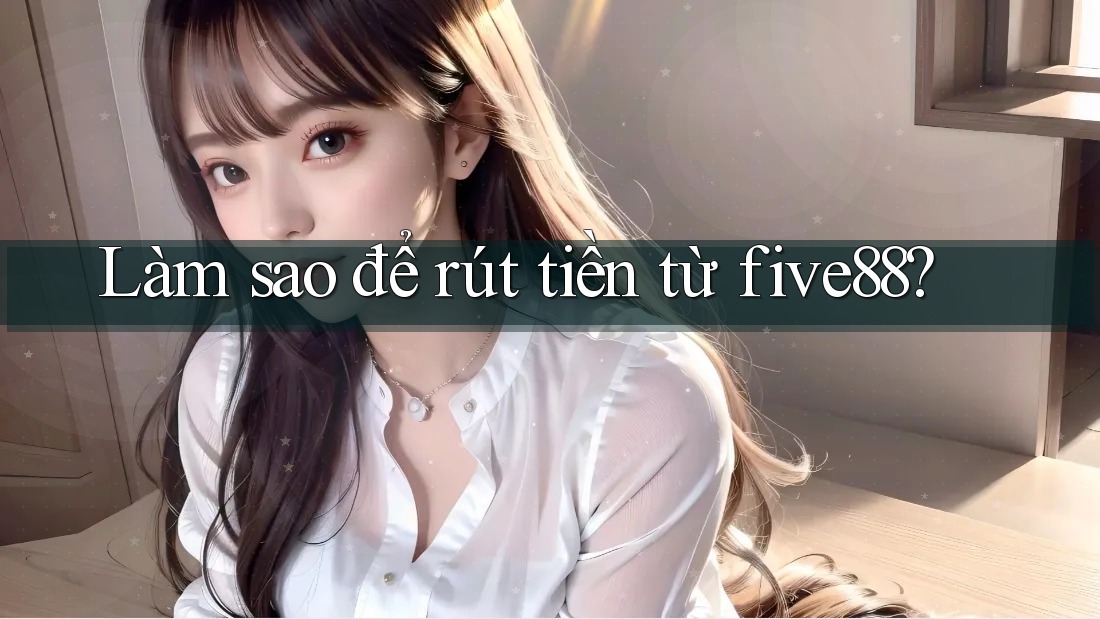 Làm sao để rút tiền từ five88? Làm sao để rút tiền từ five88?