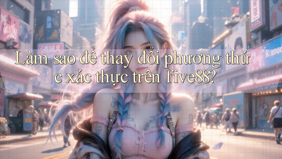 Làm sao để thay đổi phương thức xác thực trên five88? Làm sao để thay đổi phương thức xác thực trên five88?