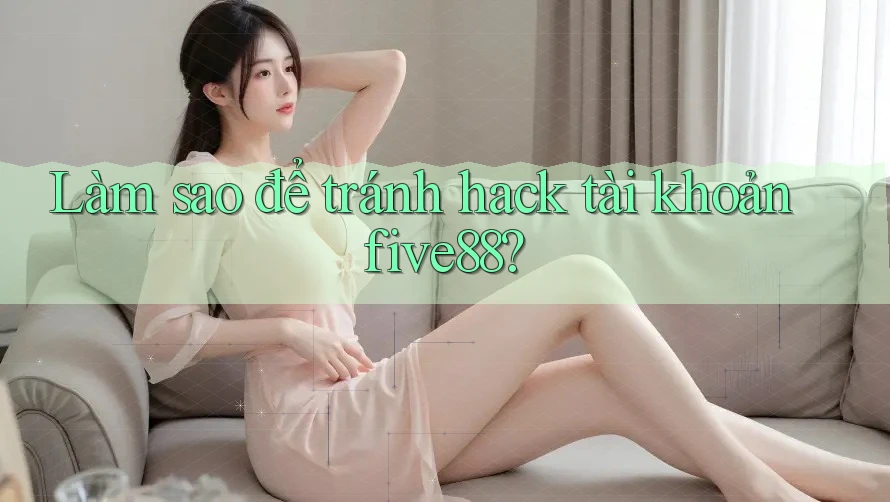 Làm sao để tránh hack tài khoản five88? Làm sao để tránh hack tài khoản five88?