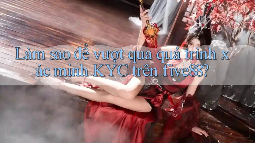 Làm sao để vượt qua quá trình xác minh KYC trên five88?