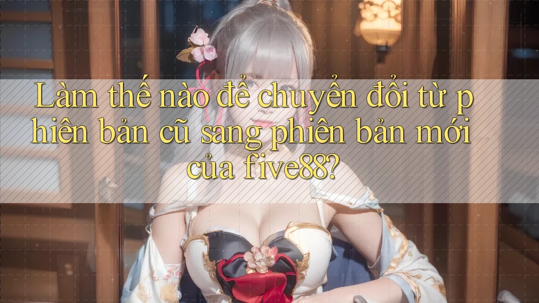 Làm thế nào để chuyển đổi từ phiên bản cũ sang phiên bản mới của five88? Làm thế nào để chuyển đổi từ phiên bản cũ sang phiên bản mới của five88?