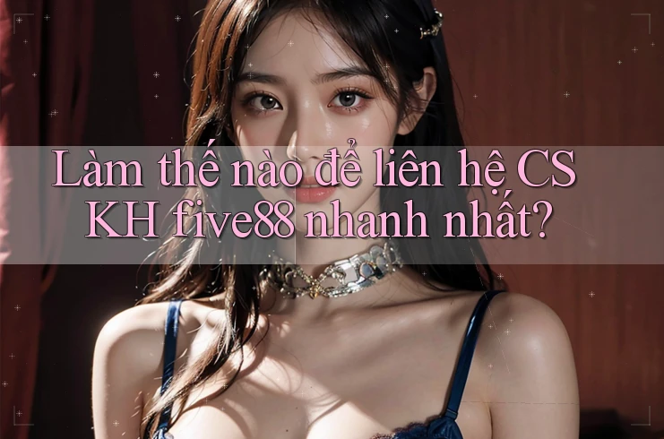 Làm thế nào để liên hệ CSKH five88 nhanh nhất?