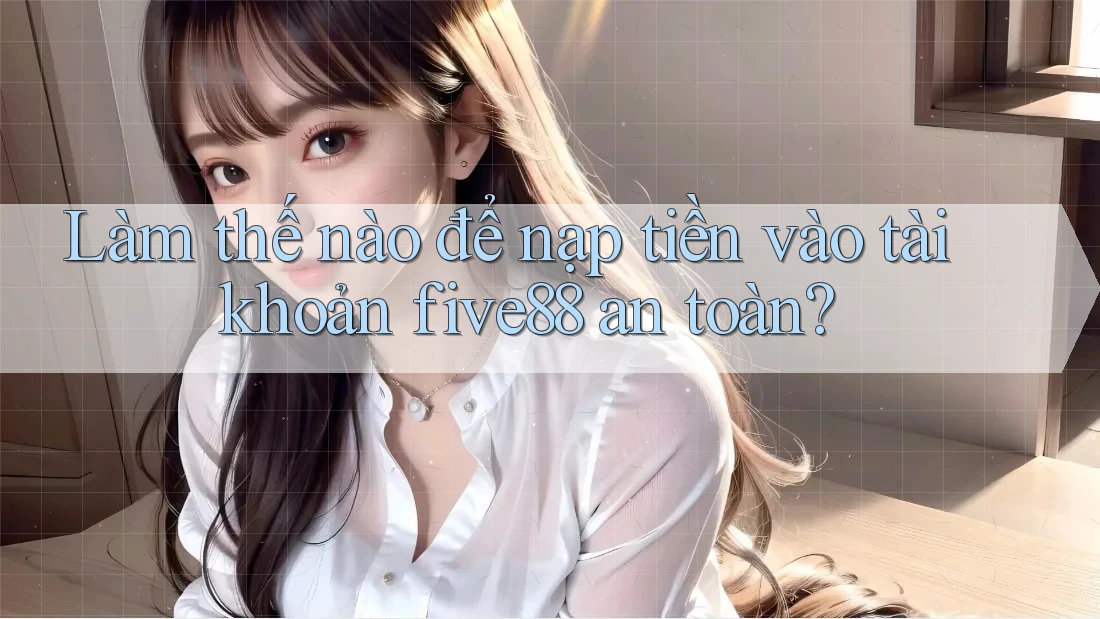 Làm thế nào để nạp tiền vào tài khoản five88 an toàn? Làm thế nào để nạp tiền vào tài khoản five88 an toàn?