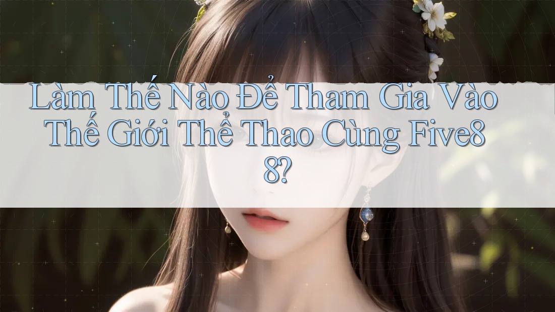 Làm Thế Nào Để Tham Gia Vào Thế Giới Thể Thao Cùng Five88? Làm Thế Nào Để Tham Gia Vào Thế Giới Thể Thao Cùng Five88?