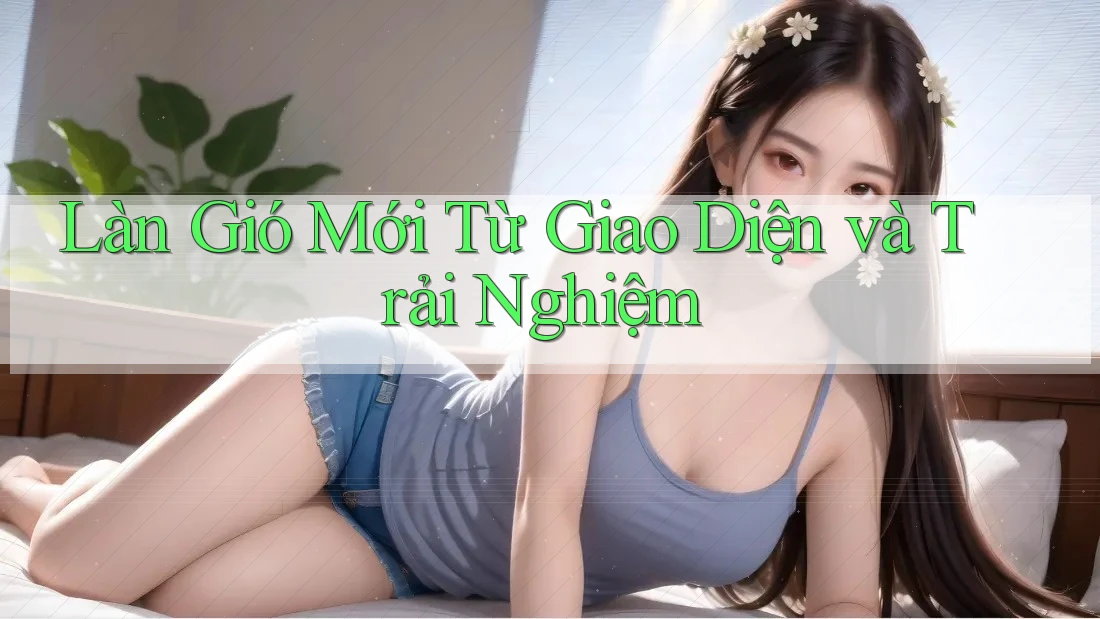 Làn Gió Mới Từ Giao Diện và Trải Nghiệm Làn Gió Mới Từ Giao Diện và Trải Nghiệm