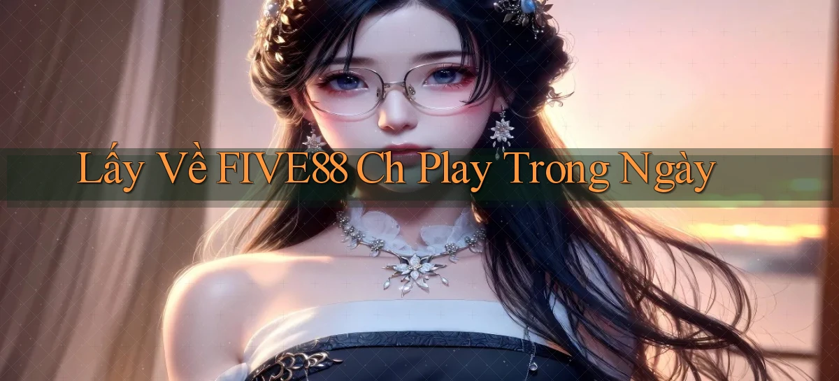 lấy về five88 ch play trong ngày