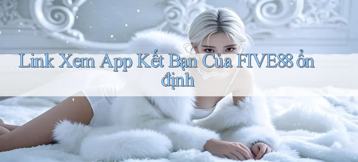link xem app kết bạn của five88 ổn định