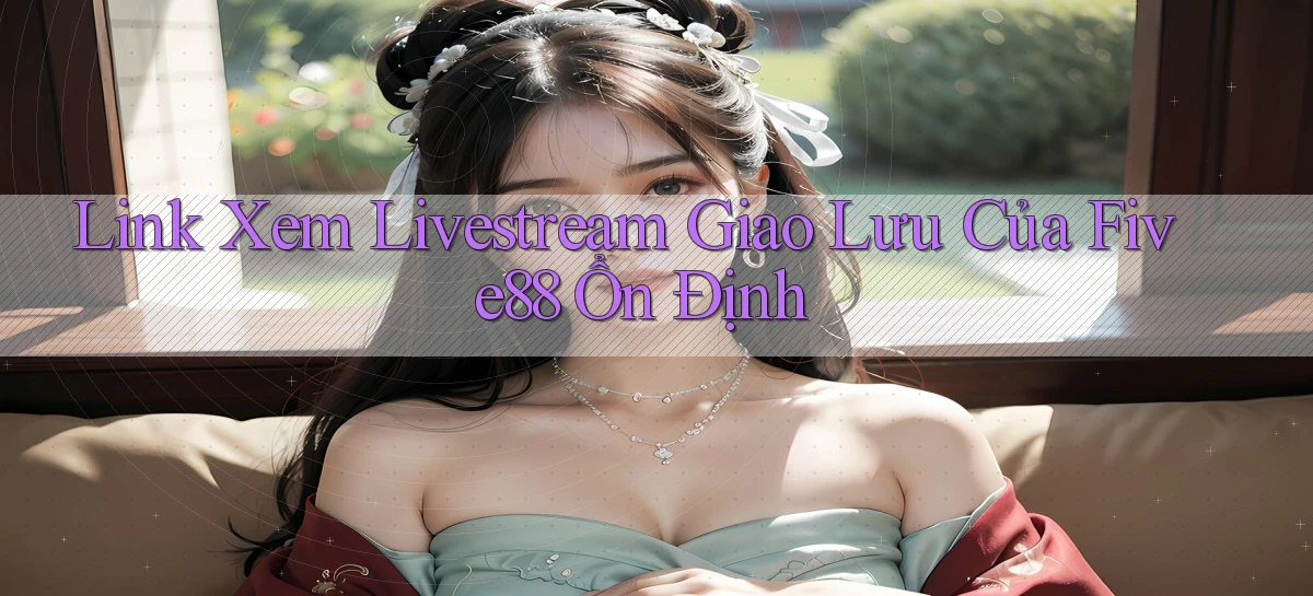 link xem livestream giao lưu của five88 ổn định