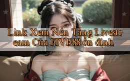 link xem nền tảng livestream của five88 ổn định