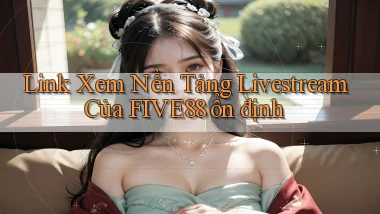 link xem nền tảng livestream của five88 ổn định