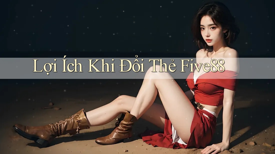 Lợi Ích Khi Đổi Thẻ Five88 Lợi Ích Khi Đổi Thẻ Five88