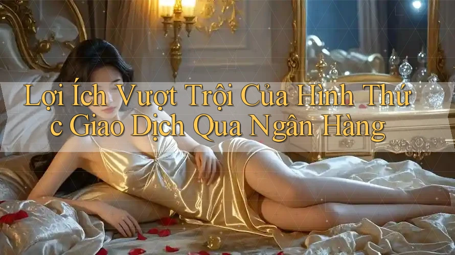 Lợi Ích Vượt Trội Của Hình Thức Giao Dịch Qua Ngân Hàng Lợi Ích Vượt Trội Của Hình Thức Giao Dịch Qua Ngân Hàng