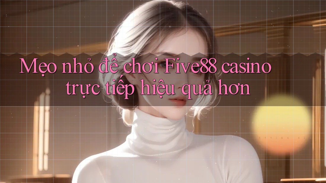 Mẹo nhỏ để chơi Five88 casino trực tiếp hiệu quả hơn
