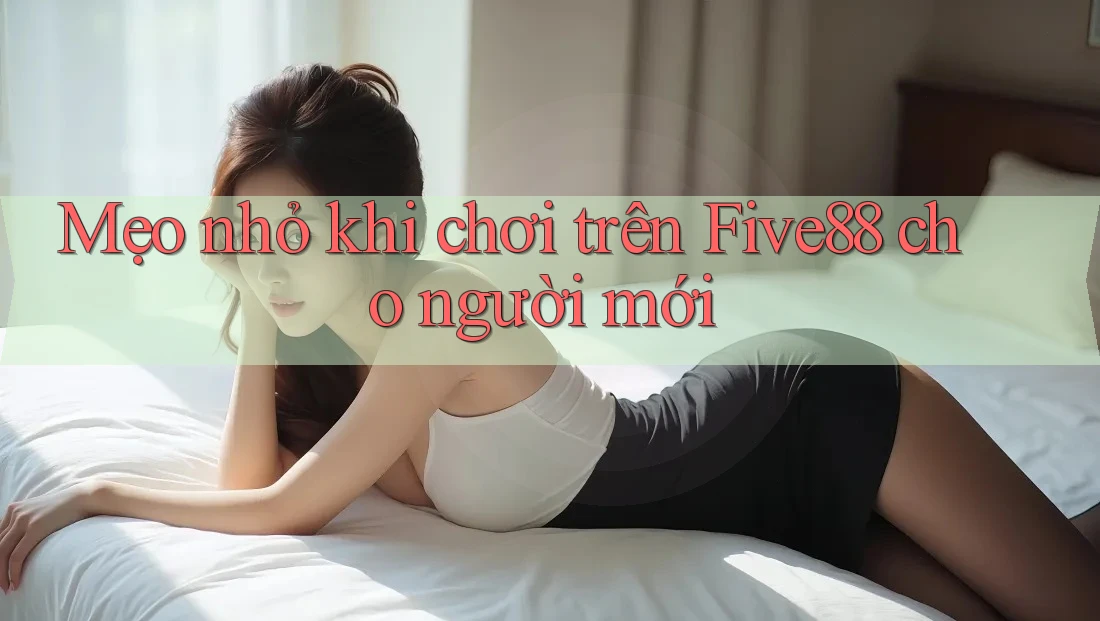 Mẹo nhỏ khi chơi trên Five88 cho người mới