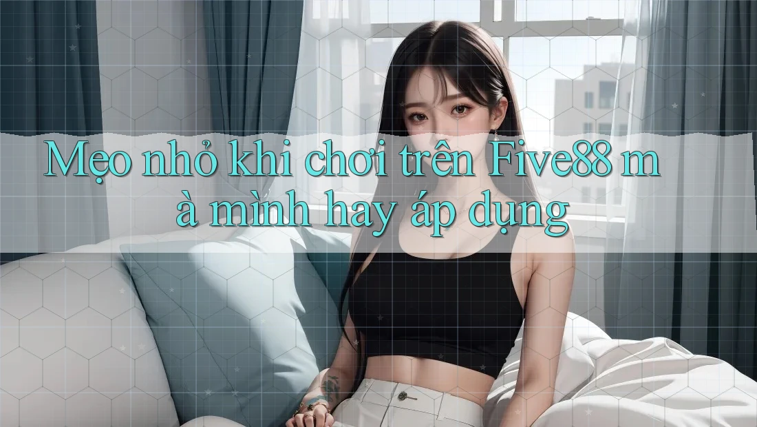 Mẹo nhỏ khi chơi trên Five88 mà mình hay áp dụng Mẹo nhỏ khi chơi trên Five88 mà mình hay áp dụng