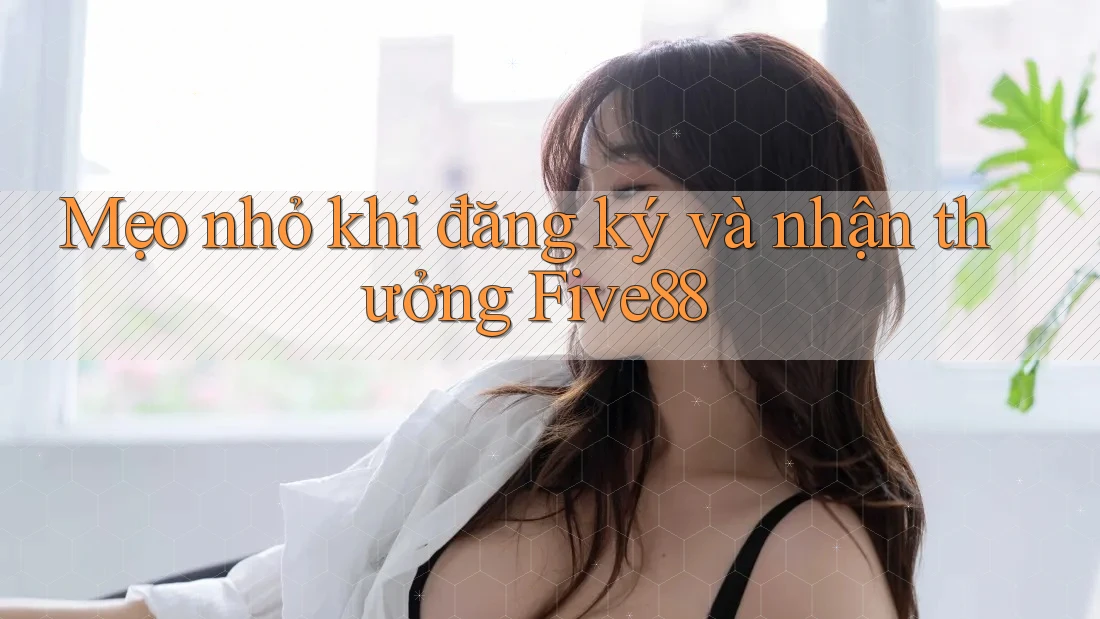 Mẹo nhỏ khi đăng ký và nhận thưởng Five88