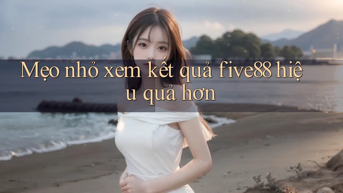 Mẹo nhỏ xem kết quả five88 hiệu quả hơn Mẹo nhỏ xem kết quả five88 hiệu quả hơn