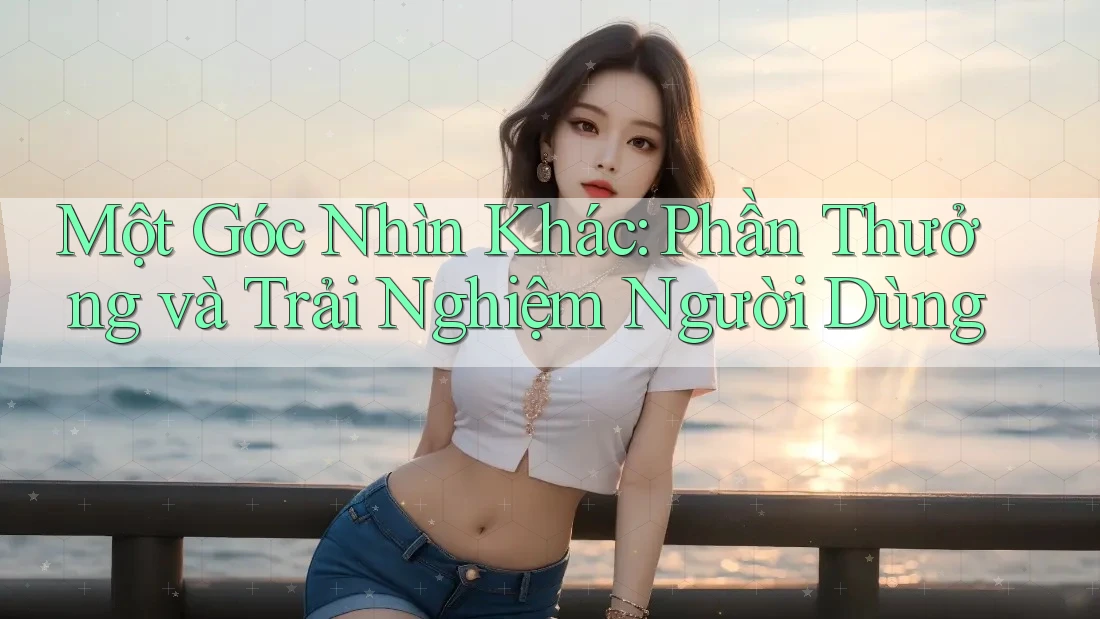 Một Góc Nhìn Khác: Phần Thưởng và Trải Nghiệm Người Dùng Một Góc Nhìn Khác: Phần Thưởng và Trải Nghiệm Người Dùng