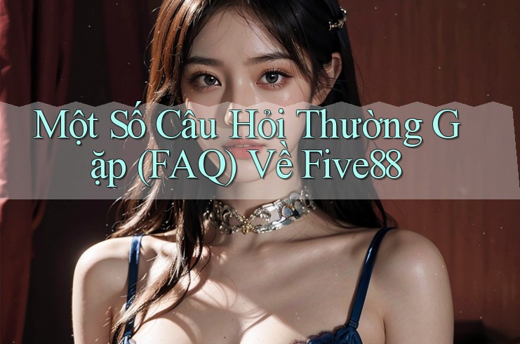 Một Số Câu Hỏi Thường Gặp (FAQ) Về Five88