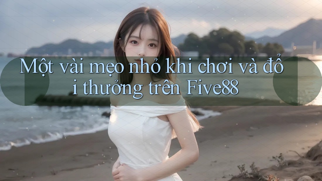 Một vài mẹo nhỏ khi chơi và đổi thưởng trên Five88
