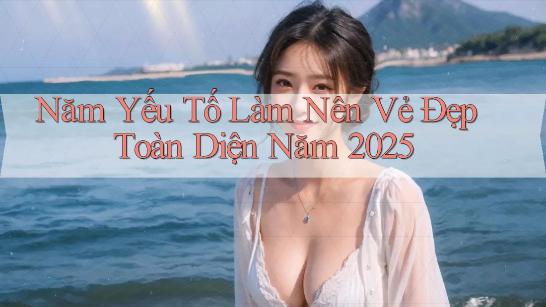 Năm Yếu Tố Làm Nên Vẻ Đẹp Toàn Diện Năm 2025