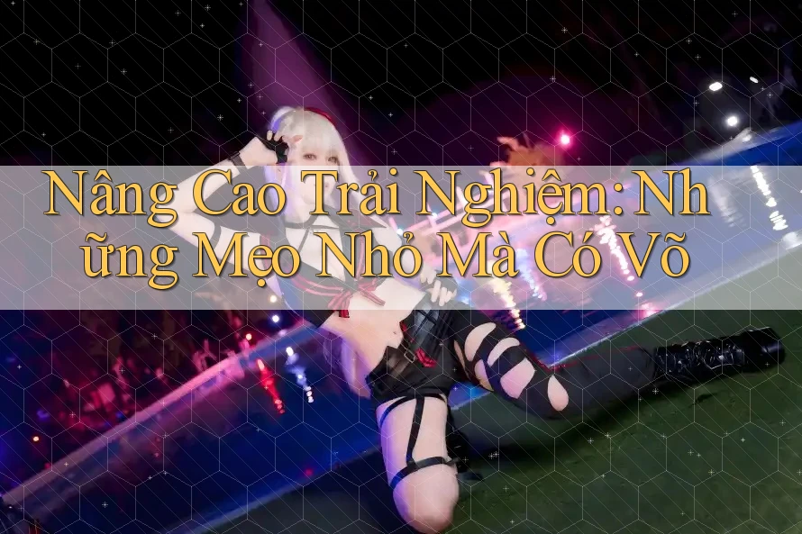 Nâng Cao Trải Nghiệm: Những Mẹo Nhỏ Mà Có Võ Nâng Cao Trải Nghiệm: Những Mẹo Nhỏ Mà Có Võ