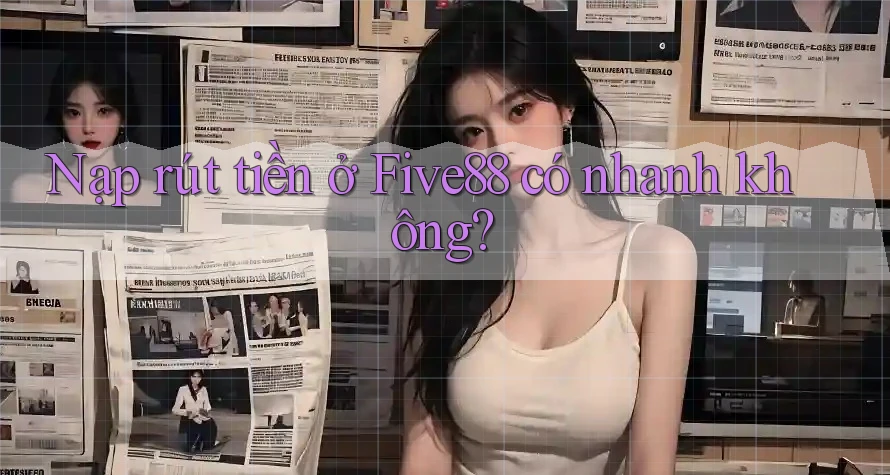 Nạp rút tiền ở Five88 có nhanh không? Nạp rút tiền ở Five88 có nhanh không?