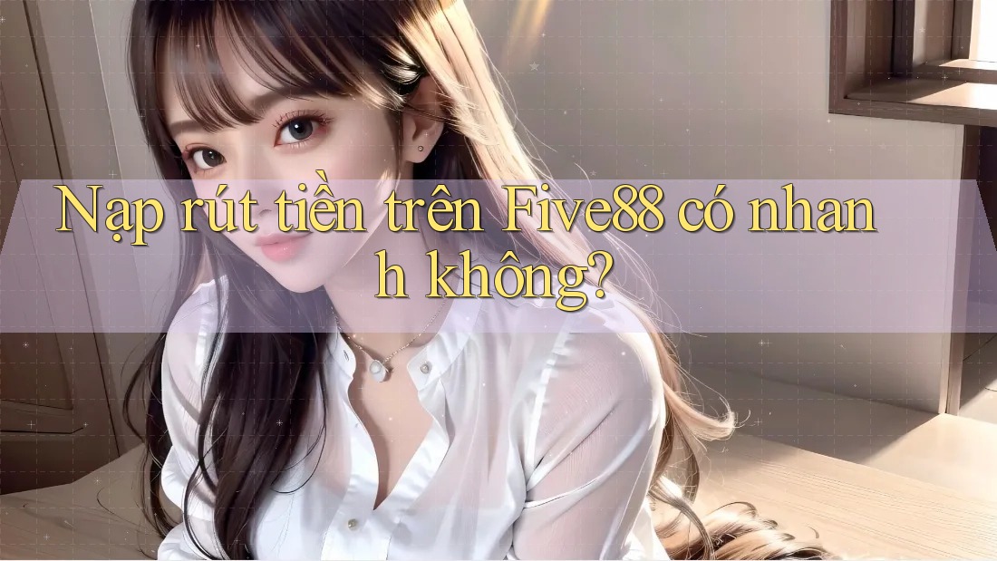 Nạp rút tiền trên Five88 có nhanh không? Nạp rút tiền trên Five88 có nhanh không?