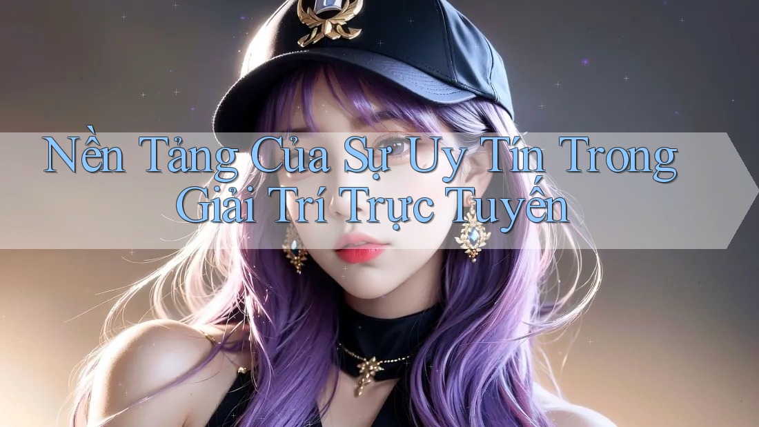 Nền Tảng Của Sự Uy Tín Trong Giải Trí Trực Tuyến