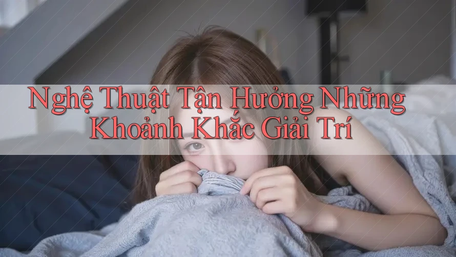 Nghệ Thuật Tận Hưởng Những Khoảnh Khắc Giải Trí