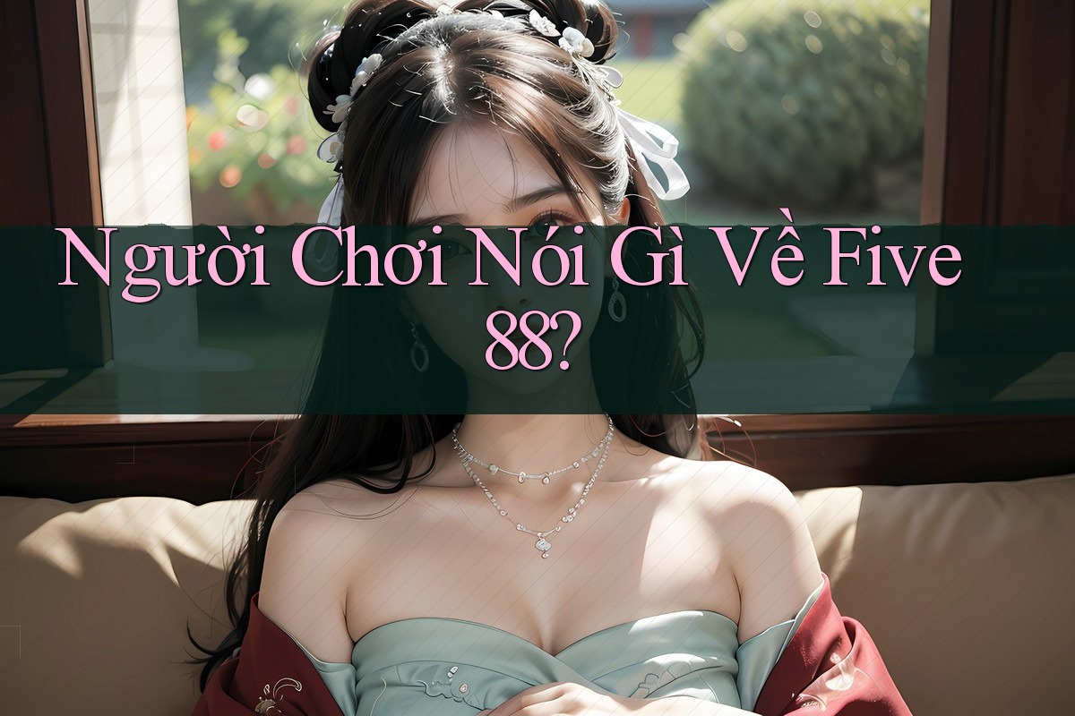 Người Chơi Nói Gì Về Five88? Người Chơi Nói Gì Về Five88?