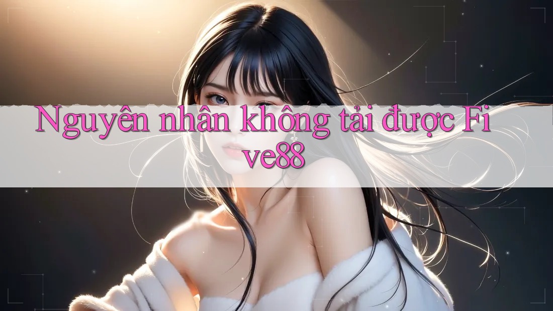 Nguyên nhân không tải được Five88 Nguyên nhân không tải được Five88