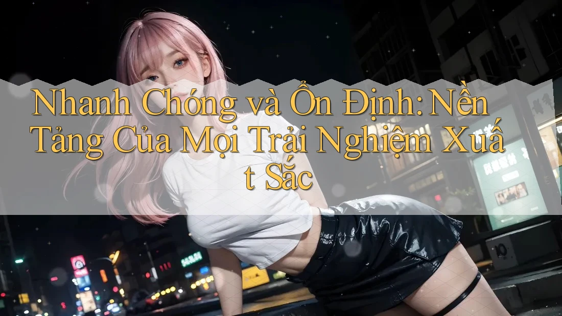 Nhanh Chóng và Ổn Định: Nền Tảng Của Mọi Trải Nghiệm Xuất Sắc Nhanh Chóng và Ổn Định: Nền Tảng Của Mọi Trải Nghiệm Xuất Sắc