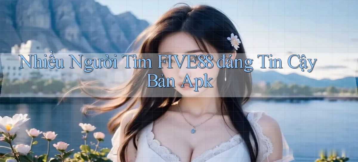 nhiều người tìm five88 đáng tin cậy bản apk