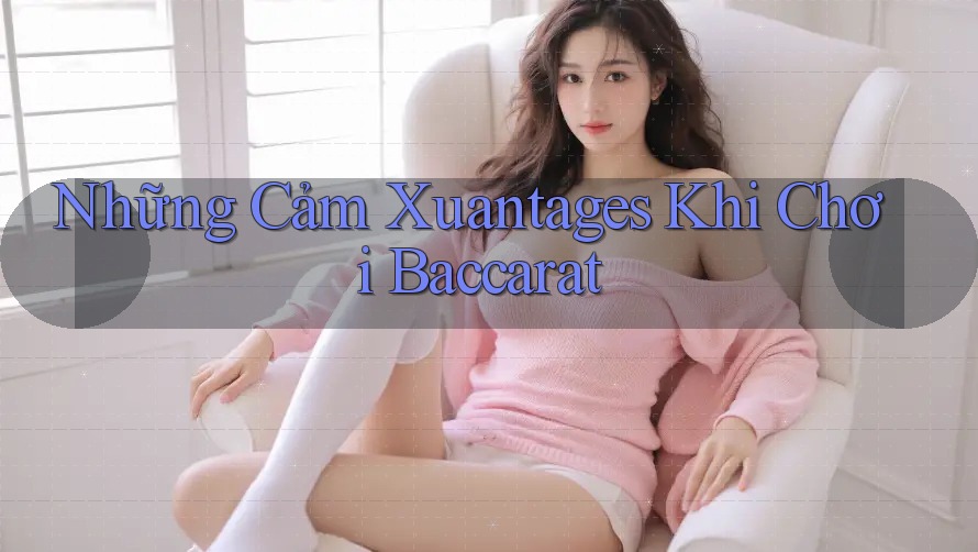 Những Cảm Xuantages Khi Chơi Baccarat