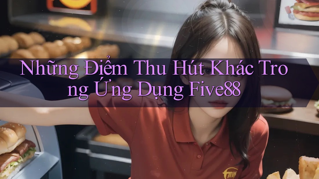 Những Điểm Thu Hút Khác Trong Ứng Dụng Five88
