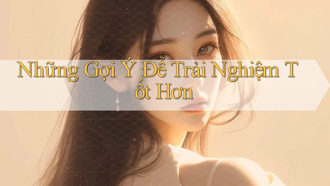 Những Gợi Ý Để Trải Nghiệm Tốt Hơn Những Gợi Ý Để Trải Nghiệm Tốt Hơn