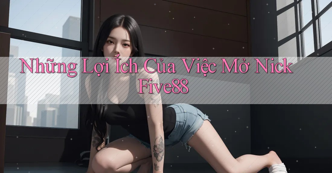 Những Lợi Ích Của Việc Mở Nick Five88 Những Lợi Ích Của Việc Mở Nick Five88