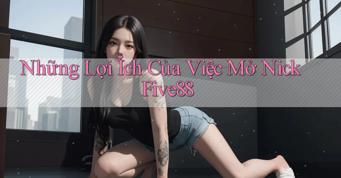 Những Lợi Ích Của Việc Mở Nick Five88