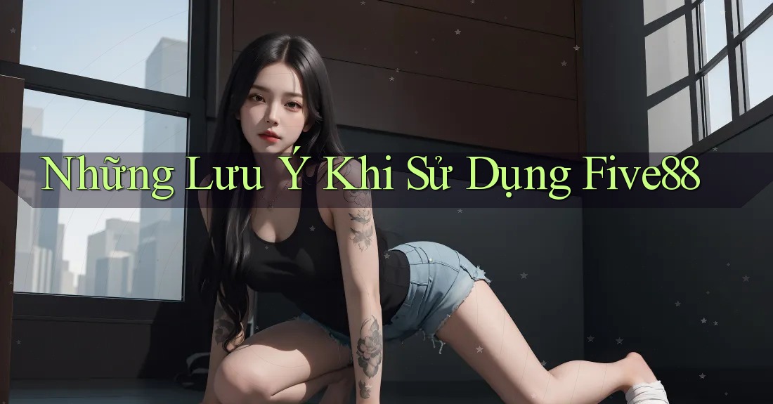 Những Lưu Ý Khi Sử Dụng Five88 Những Lưu Ý Khi Sử Dụng Five88