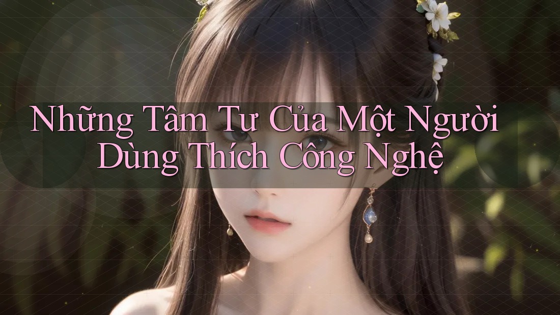 Những Tâm Tư Của Một Người Dùng Thích Công Nghệ Những Tâm Tư Của Một Người Dùng Thích Công Nghệ
