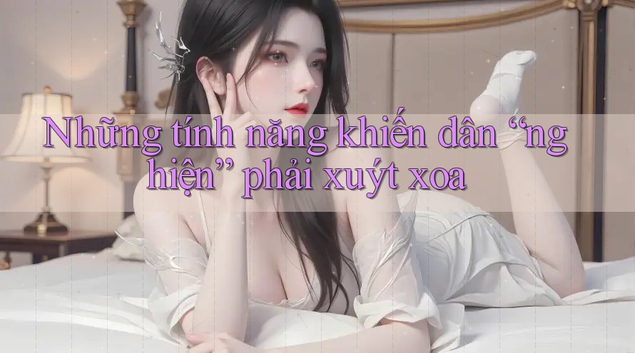 Những tính năng khiến dân “nghiện” phải xuýt xoa Những tính năng khiến dân “nghiện” phải xuýt xoa