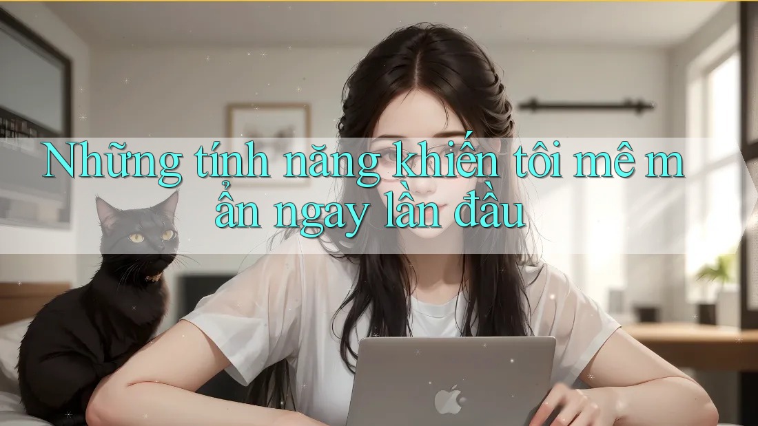 Những tính năng khiến tôi mê mẩn ngay lần đầu Những tính năng khiến tôi mê mẩn ngay lần đầu